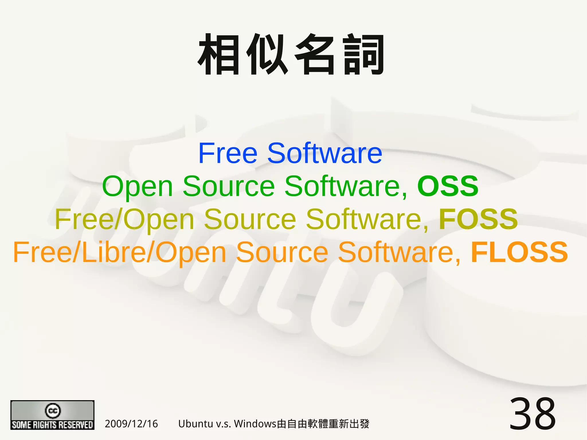 相似名詞

             Free Software
       Open Source Software, OSS
   Free/Open Source Software, FOSS
Free/Libre/Open Source Software, FLOSS




      2009/12/16   Ubuntu v.s. Windows由自由軟體重新出發   38
 