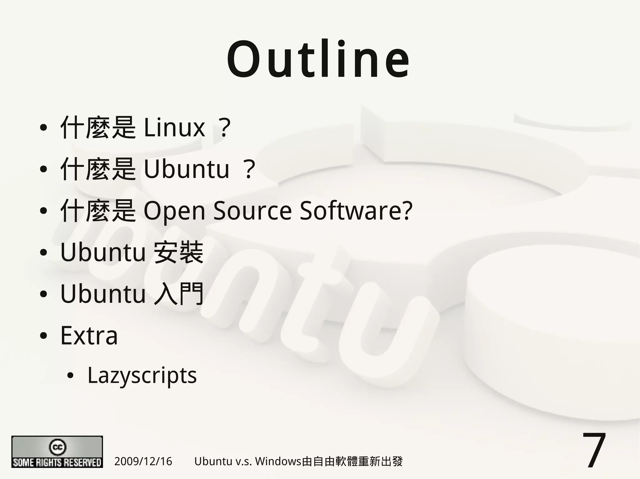 Outline
●   什麼是 Linux ？
●   什麼是 Ubuntu ？
●   什麼是 Open Source Software?
●   Ubuntu 安裝
●   Ubuntu 入門
●   Extra
    ●   Lazyscripts


          2009/12/16   Ubuntu v.s. Windows由自由軟體重新出發   7
 