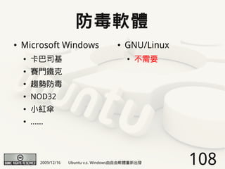 防毒軟體
●   Microsoft Windows                      ●   GNU/Linux
    ●   卡巴司基                                   ●   不需要
    ●   賽門鐵克
    ●   趨勢防毒
    ●   NOD32
    ●   小紅傘
    ●   ......




            2009/12/16   Ubuntu v.s. Windows由自由軟體重新出發      108
 