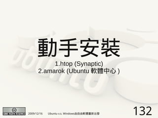 動手安裝
           1.htop (Synaptic)
      2.amarok (Ubuntu 軟體中心 )




2009/12/16   Ubuntu v.s. Windows由自由軟體重新出發   132
 
