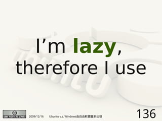 I’m lazy,
therefore I use

 2009/12/16   Ubuntu v.s. Windows由自由軟體重新出發   136
 
