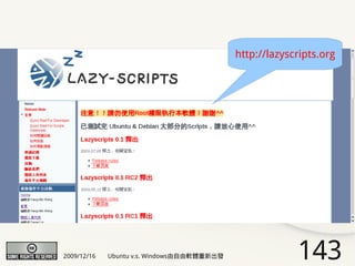 http://lazyscripts.org




2009/12/16   Ubuntu v.s. Windows由自由軟體重新出發                143
 
