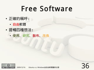 Free Software
●   正確的稱呼：
    ●   自由軟體
●   提暢四種想法：
    ●   使用、研究、散布、改良




         2009/12/16   Ubuntu v.s. Windows由自由軟體重新出發   36
 