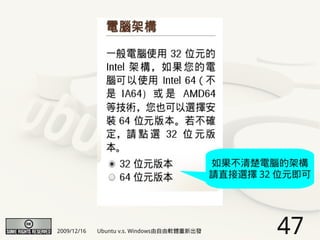 如果不清楚電腦的架構
                                            請直接選擇 32 位元即可




2009/12/16   Ubuntu v.s. Windows由自由軟體重新出發           47
 