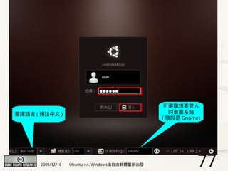 可選擇想要登入
選擇語言 ( 預設中文 )                                         的桌面系統
                                                   ( 預設是 Gnome)




       2009/12/16   Ubuntu v.s. Windows由自由軟體重新出發              77
 