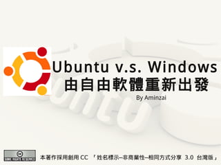 Ubuntu v.s. Windows
   由自由軟體重新出發
                   By Aminzai




本著作採用創用 CC 「姓名標示─非商業性─相同方式分享 3.0 台灣版」
 