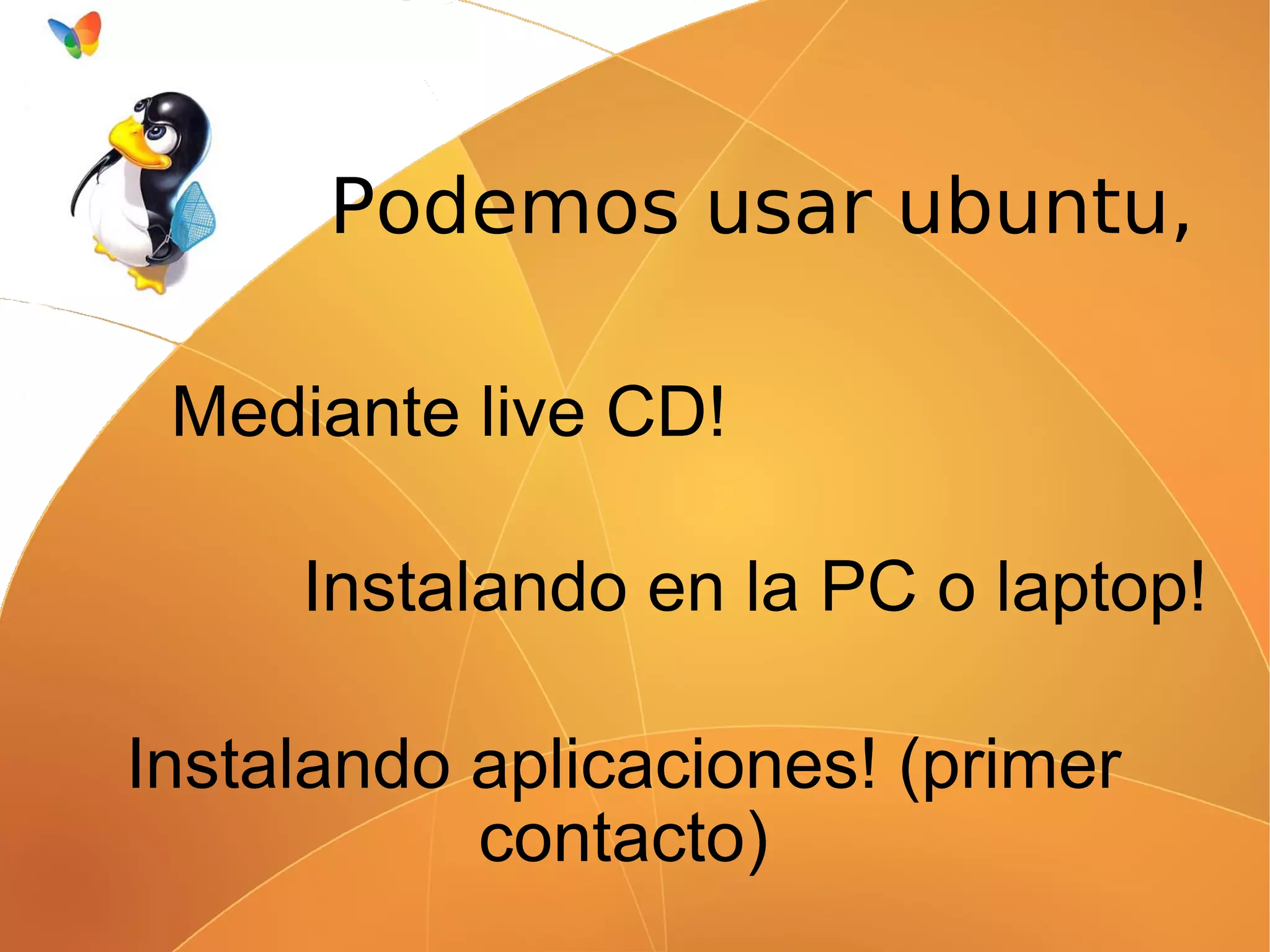 Podemos usar ubuntu,

 Mediante live CD!

     Instalando en la PC o laptop!

Instalando aplicaciones! (primer
           contacto)
 