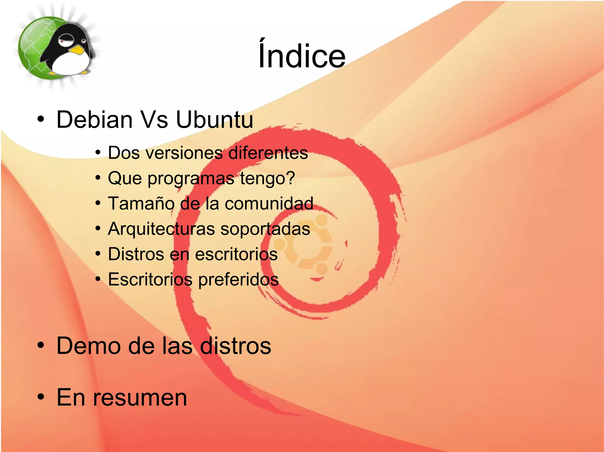 Índice
   Debian Vs Ubuntu
        Dos versiones diferentes
        Que programas tengo?


        Tamaño de la comunidad


        Arquitecturas soportadas


        Distros en escritorios


        Escritorios preferidos




   Demo de las distros
   En resumen
 