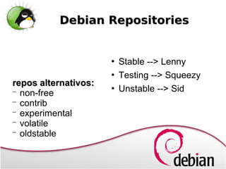Debian Repositories


                         Stable --> Lenny
                         Testing --> Squeezy
repos alternativos:
− non-free
                         Unstable --> Sid
− contrib
− experimental
− volatile
− oldstable
 