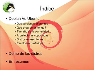 Índice
   Debian Vs Ubuntu
        Dos versiones diferentes
        Que programas tengo?


        Tamaño de la comunidad


        Arquitecturas soportadas


        Distros en escritorios


        Escritorios preferidos




   Demo de las distros
   En resumen
 