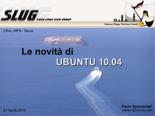 Le novità di UB UNTU 10.04 Paolo Sammicheli [email_address] 21 Aprile 2010 CRAL MPS - Siena 