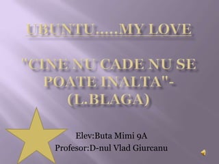 UBUNTU…..MY LOVE&quot;Cine nu cade nu se poateinalta&quot;-(L.Blaga) Elev:Buta Mimi 9A Profesor:D-nulVladGiurcanu 