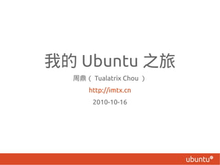 我的 Ubuntu 之旅
  周鼎（ Tualatrix Chou ）
      http://imtx.cn
       2010-10-16
 