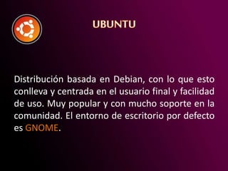 Distribución basada en Debian, con lo que esto
conlleva y centrada en el usuario final y facilidad
de uso. Muy popular y con mucho soporte en la
comunidad. El entorno de escritorio por defecto
es GNOME.
 