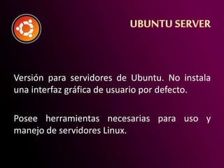 Versión para servidores de Ubuntu. No instala
una interfaz gráfica de usuario por defecto.
Posee herramientas necesarias para uso y
manejo de servidores Linux.
 