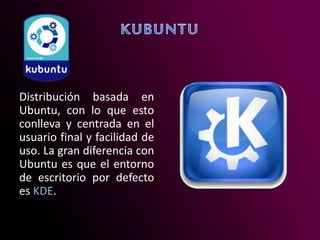 Distribución basada en
Ubuntu, con lo que esto
conlleva y centrada en el
usuario final y facilidad de
uso. La gran diferencia con
Ubuntu es que el entorno
de escritorio por defecto
es KDE.
 