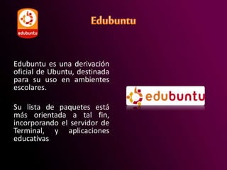 Edubuntu es una derivación
oficial de Ubuntu, destinada
para su uso en ambientes
escolares.
Su lista de paquetes está
más orientada a tal fin,
incorporando el servidor de
Terminal, y aplicaciones
educativas
 