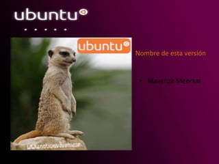 Nombre de esta versión
• Maverick Meerkat
 