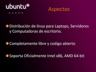 Aspectos
Distribución de linux para Laptops, Servidores
y Computadoras de escritorio.
Completamente libre y codigo abierto
Soporta Oficialmente Intel x86, AMD 64-bit
 