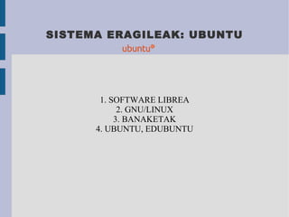 SISTEMA ERAGILEAK: UBUNTU 1. SOFTWARE LIBREA 2. GNU/LINUX 3. BANAKETAK 4. UBUNTU, EDUBUNTU 