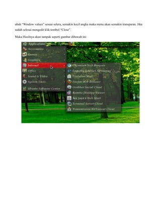 ubah “Window values” sesuai selera, semakin kecil angka maka menu akan semakin transparan. Jika
sudah selesai mengedit klik tombol “Close”.

Maka Hasilnya akan tampak seperti gambar dibawah ini:
 