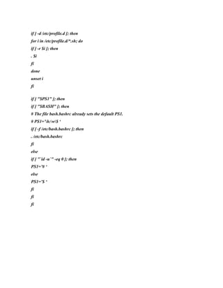 if [ -d /etc/profile.d ]; then
for i in /etc/profile.d/*.sh; do
if [ -r $i ]; then
. $i
fi
done
unset i
fi

if [ "$PS1" ]; then
if [ "$BASH" ]; then
# The file bash.bashrc already sets the default PS1.
# PS1=’h:w$ ‘
if [ -f /etc/bash.bashrc ]; then
. /etc/bash.bashrc
fi
else
if [ "`id -u`" -eq 0 ]; then
PS1=’# ‘
else
PS1=’$ ‘
fi
fi
fi
 