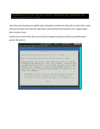 maka akan muncul pertanyaan apakah ingin melanjutkan instalasi atau tidak, jika ya maka tekan y pada
keyboard kemudian enter, dan jika tidak tekan n pada keyboard dan kemudian enter. tunggu hingga
prose instalasi selesai.

Setelah proses selesai maka akan muncul jendela mengenai konfigurasi paket kurang lebih seperti
gambar dibawah ini :
 