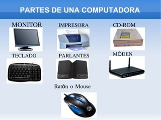 PARTES DE UNA COMPUTADORA
MONITOR IMPRESORA CD-ROM
TECLADO PARLANTES MÓDEN
Ratón o Mouse