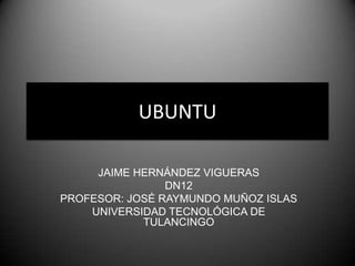UBUNTU

     JAIME HERNÁNDEZ VIGUERAS
                DN12
PROFESOR: JOSÉ RAYMUNDO MUÑOZ ISLAS
    UNIVERSIDAD TECNOLÓGICA DE
            TULANCINGO
 