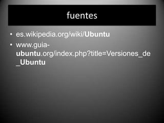 fuentes
• es.wikipedia.org/wiki/Ubuntu
• www.guia-
ubuntu.org/index.php?title=Versiones_de
_Ubuntu