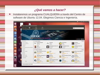 ¿Qué vamos a hacer?
 Instalaremos un programa CUALQUIERA a través del Centro de
software de Ubuntu 12.04. Elegimos Ciencia e Ingeniería.
 