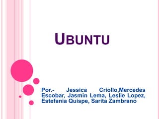 UBUNTU
Por.- Jessica Criollo,Mercedes
Escobar, Jasmin Lema, Leslie Lopez,
Estefania Quispe, Sarita Zambrano
 