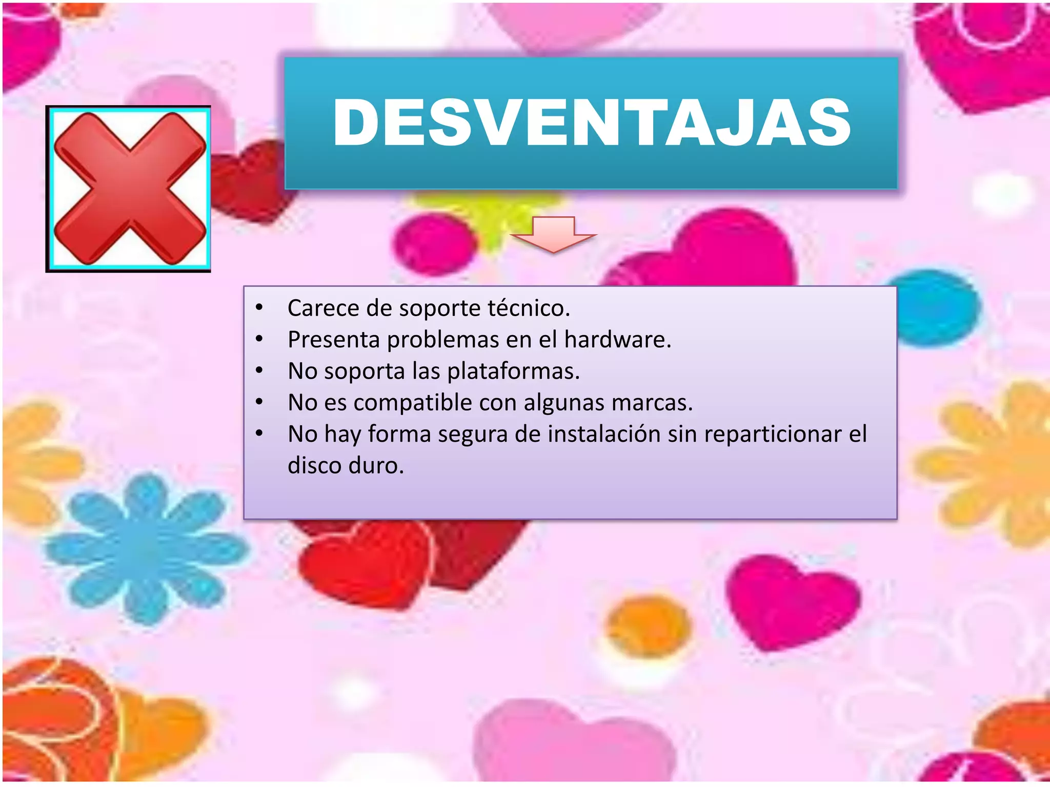 DESVENTAJAS
•
•
•
•
•

Carece de soporte técnico.
Presenta problemas en el hardware.
No soporta las plataformas.
No es compatible con algunas marcas.
No hay forma segura de instalación sin reparticionar el
disco duro.

 