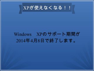 XPが使えなくなる！！

Windows　XPのサポート期間が
2014年4月8日で終了します。

 
