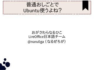 普通おしごとで
Ubuntu使うよね？
おがさわらなるひこ
LireOffice日本語チーム
@naru0ga （なるぜろが）
 