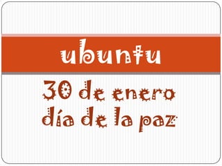 ubuntu
30 de enero
día de la paz

 