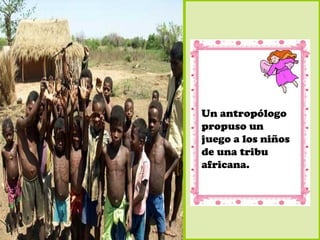 Un antropólogo
propuso un
juego a los niños
de una tribu
africana.
 