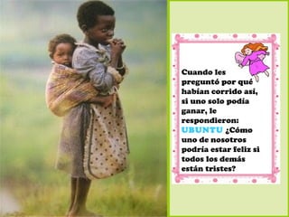 Cuando les
preguntó por qué
habían corrido así,
si uno solo podía
ganar, le
respondieron:
UBUNTU ¿Cómo
uno de nosotros
podría estar feliz si
todos los demás
están tristes?
 