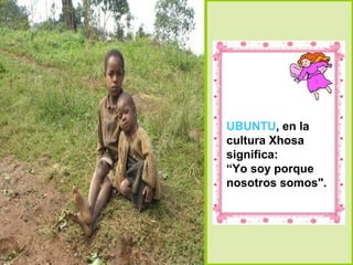 UBUNTU, en la
cultura Xhosa
significa:
“Yo soy porque
nosotros somos".
 