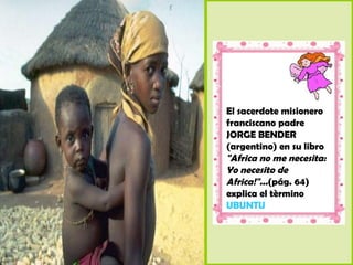 El sacerdote misionero
franciscano padre
JORGE BENDER
(argentino) en su libro
"Africa no me necesita:
Yo necesito de
Africa!"...(pág. 64)
explica el tèrmino
UBUNTU
 