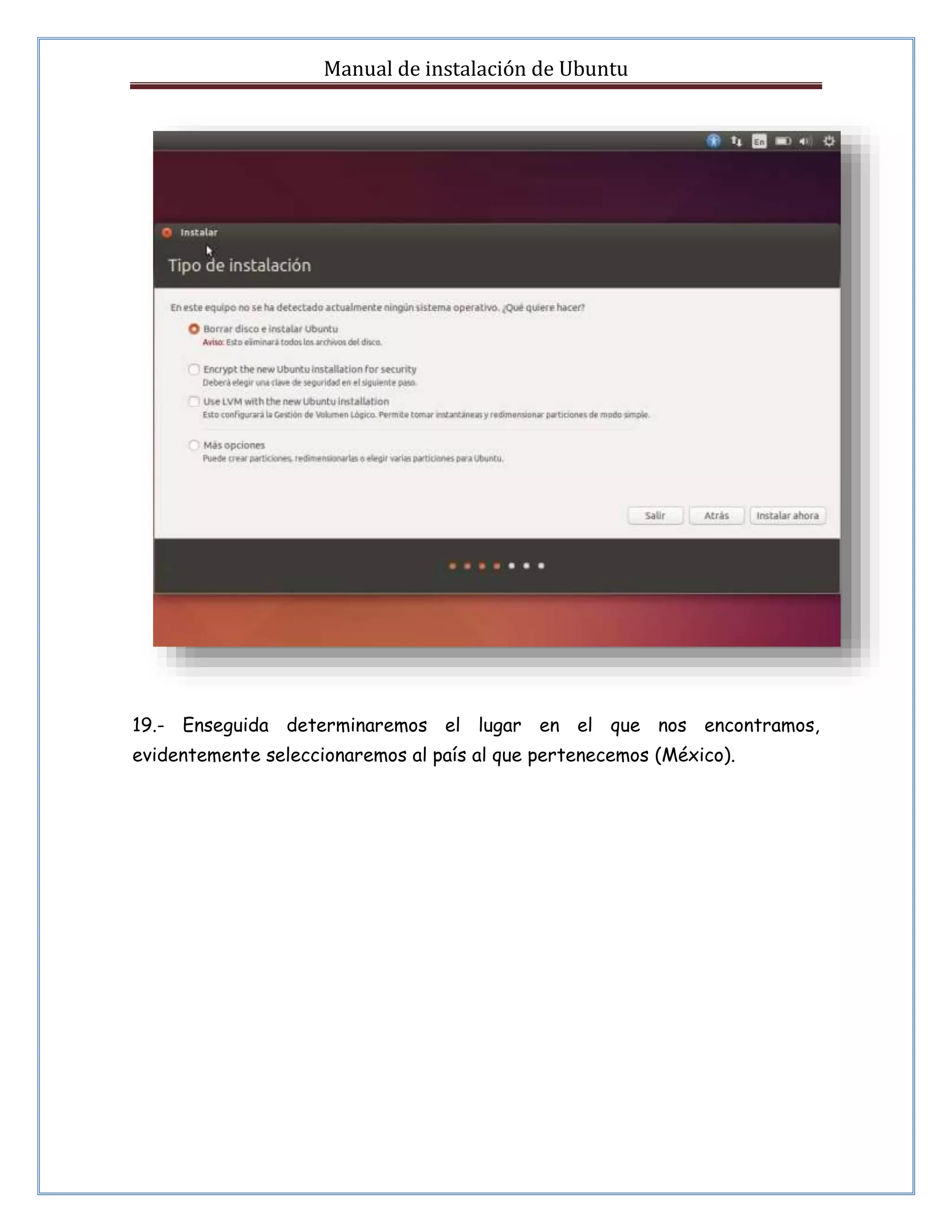 Manual de instalación de Ubuntu 
19.- Enseguida determinaremos el lugar en el que nos encontramos, 
evidentemente seleccionaremos al país al que pertenecemos (México). 
 