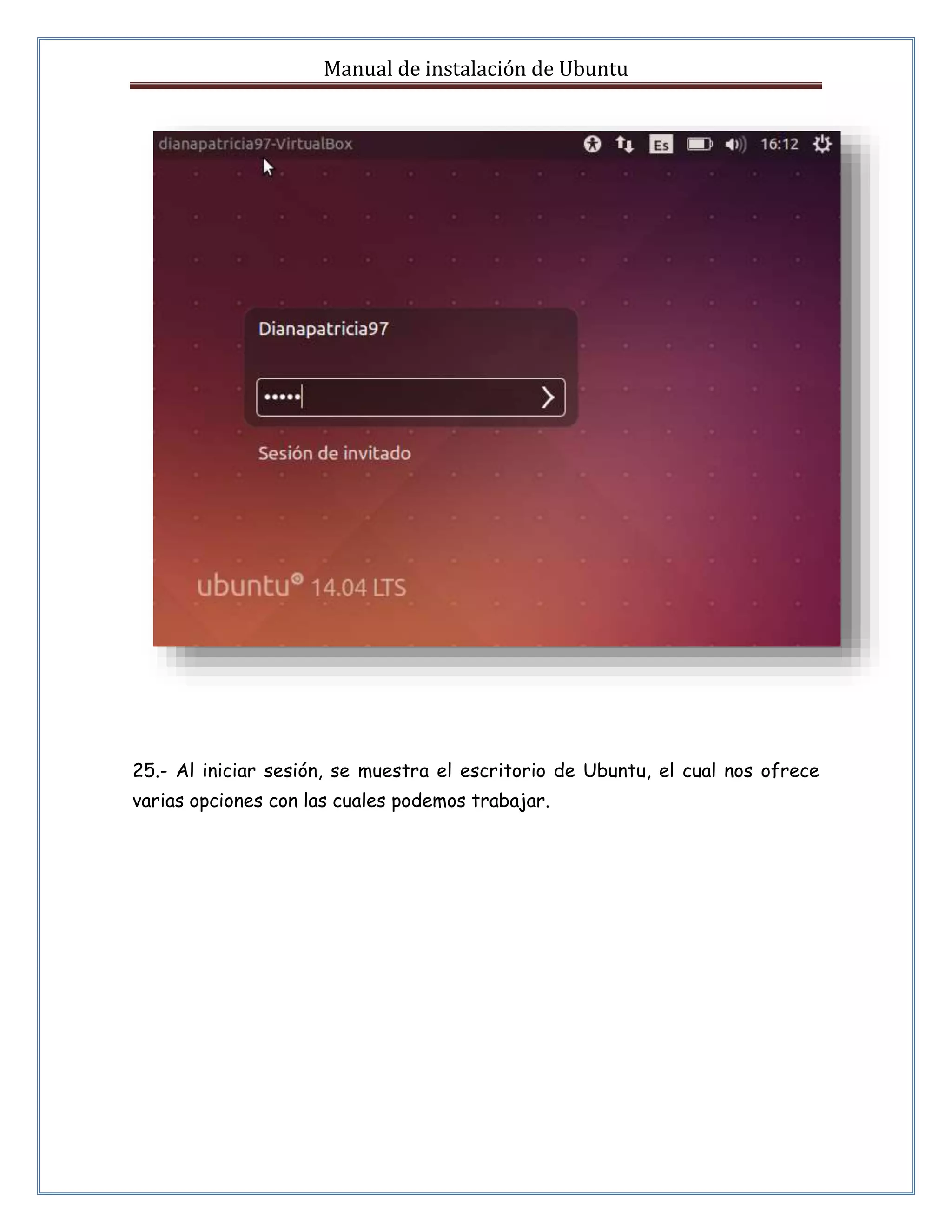 Manual de instalación de Ubuntu 
25.- Al iniciar sesión, se muestra el escritorio de Ubuntu, el cual nos ofrece 
varias opciones con las cuales podemos trabajar. 
 