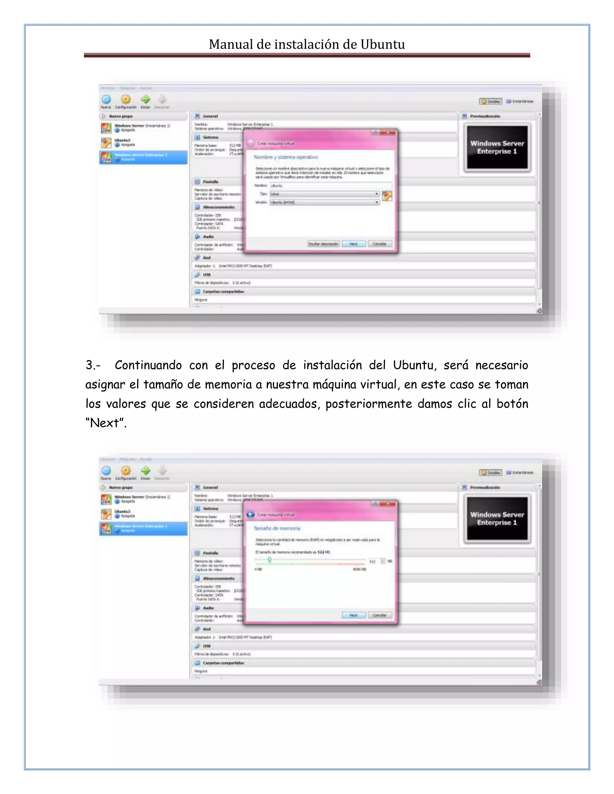 Manual de instalación de Ubuntu 
3.- Continuando con el proceso de instalación del Ubuntu, será necesario 
asignar el tamaño de memoria a nuestra máquina virtual, en este caso se toman 
los valores que se consideren adecuados, posteriormente damos clic al botón 
“Next”. 
 
