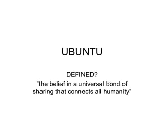 UBUNTU 
DEFINED? 
"the belief in a universal bond of 
sharing that connects all humanity” 
 