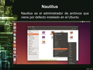 Nautilus 
Nautilus es el administrador de archivos que 
viene por defecto instalado en el Ubuntu 
 