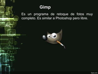 Gimp 
Es un programa de retoque de fotos muy 
completo. Es similar a Photoshop pero libre. 
 