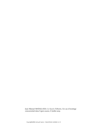 Juan Manuel MATALLANA: Le Succès d’Ubuntu, Un cas d’avantage
concurrentiel dans l’open source, © Juillet 2009
[ 24 septembre 2014 at 19:03 – classicthesis version 1.0 ]
 