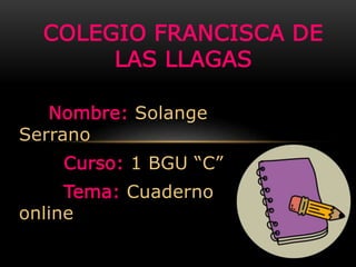 Nombre: Solange
Serrano
Curso: 1 BGU “C”
Tema: Cuaderno
online
COLEGIO FRANCISCA DE
LAS LLAGAS
 