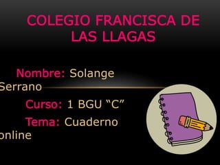Nombre: Solange
Serrano
Curso: 1 BGU “C”
Tema: Cuaderno
online
COLEGIO FRANCISCA DE
LAS LLAGAS
 
