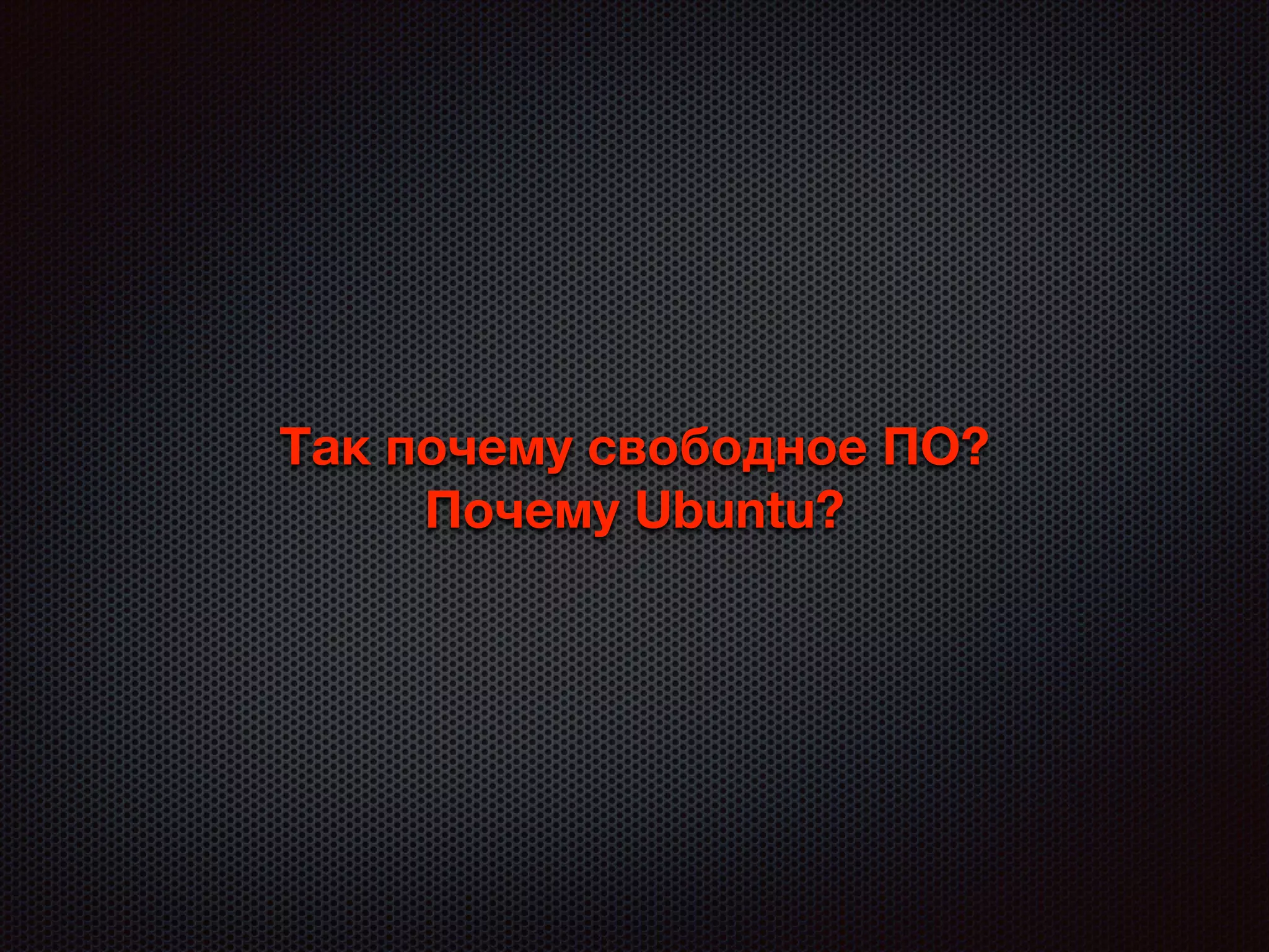 Так почему свободное ПО?
Почему Ubuntu?
 